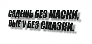 сядешь без маски, выебу без смазки
