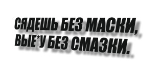 сядешь без маски, выебу без смазки